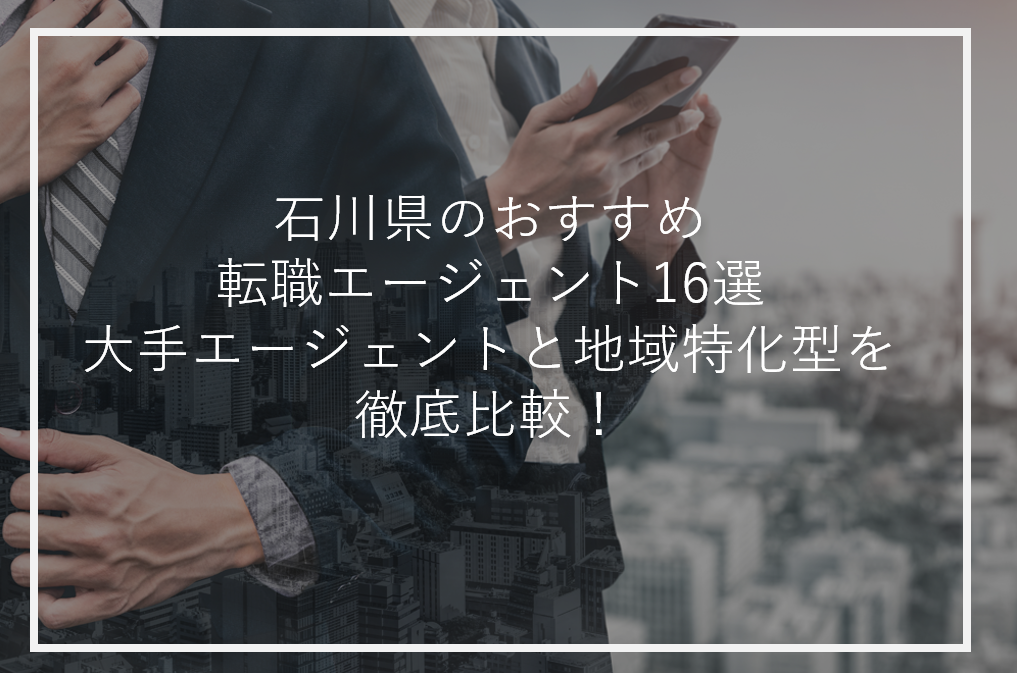 石川のおすすめ転職エージェント16選｜大手エージェントと地域特化型を徹底比較！